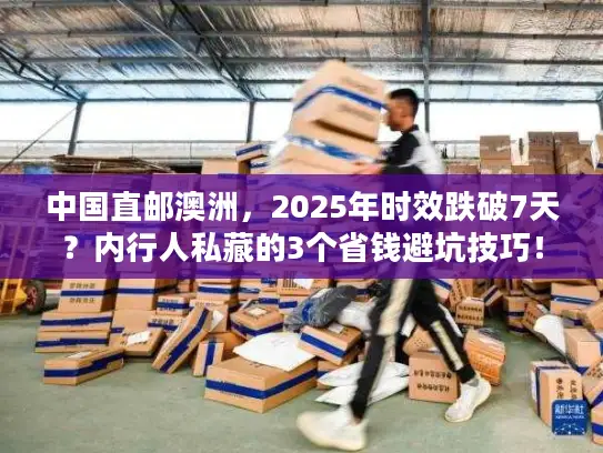 中国直邮澳洲，2025年时效跌破7天？内行人私藏的3个省钱避坑技巧！