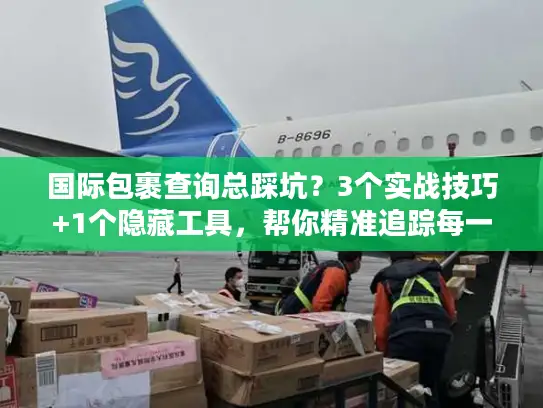 国际包裹查询总踩坑？3个实战技巧+1个隐藏工具，帮你精准追踪每一票
