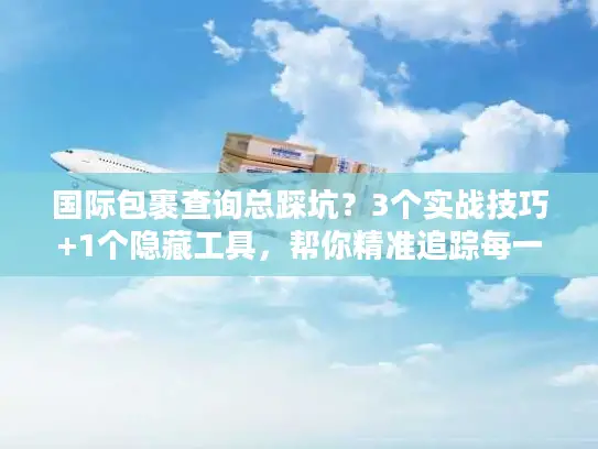 国际包裹查询总踩坑？3个实战技巧+1个隐藏工具，帮你精准追踪每一票