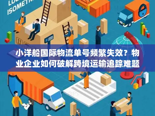 小洋船国际物流单号频繁失效？物业企业如何破解跨境运输追踪难题