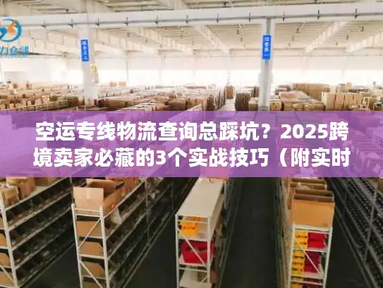 空运专线物流查询总踩坑？2025跨境卖家必藏的3个实战技巧（附实时工具测评）