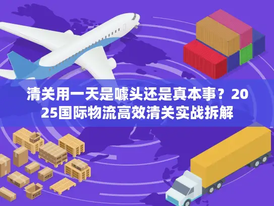 清关用一天是噱头还是真本事?2025国际物流高效清关实战拆解 清关用一天是噱头还是真本事?2025国际物流高效清关实战拆解