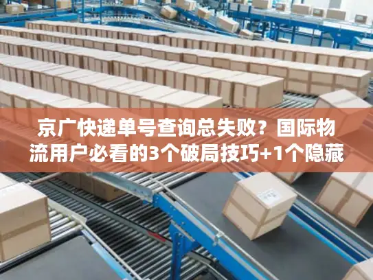 京广快递单号查询总失败？国际物流用户必看的3个破局技巧+1个隐藏工具