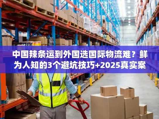中国辣条运到外国选国际物流难?鲜为人知的3个避坑技巧+2025真实案例拆解 中国辣条运到外国选国际物流难?鲜为人知的3个避坑技巧+2025真实案例拆解