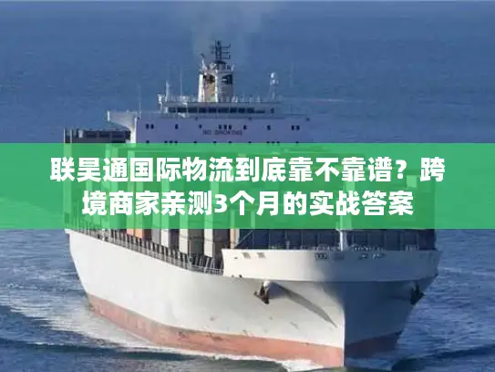 联昊通国际物流到底靠不靠谱？跨境商家亲测3个月的实战答案