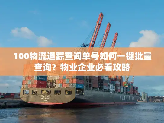 100物流追踪查询单号如何一键批量查询？物业企业必看攻略