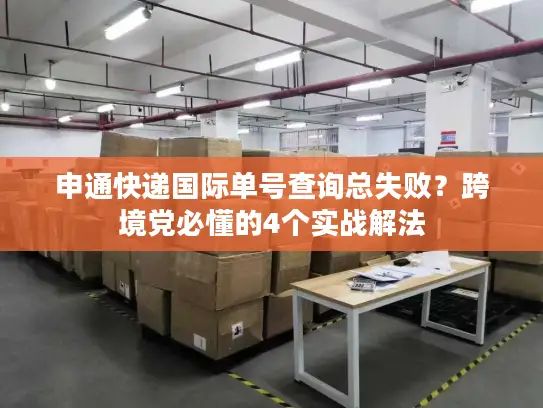 申通快递国际单号查询总失败？跨境党必懂的4个实战解法