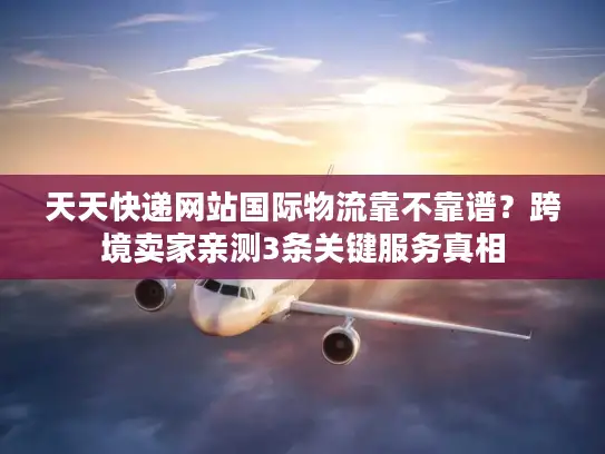 天天快递网站国际物流靠不靠谱？跨境卖家亲测3条关键服务真相