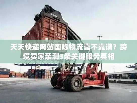 天天快递网站国际物流靠不靠谱？跨境卖家亲测3条关键服务真相