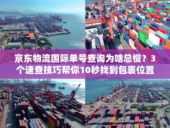 京东物流国际单号查询为啥总慢？3个速查技巧帮你10秒找到包裹位置！