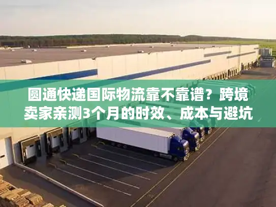 圆通快递国际物流靠不靠谱？跨境卖家亲测3个月的时效、成本与避坑真相