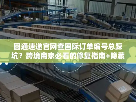 圆通速递官网查国际订单编号总踩坑？跨境商家必看的修复指南+隐藏功能