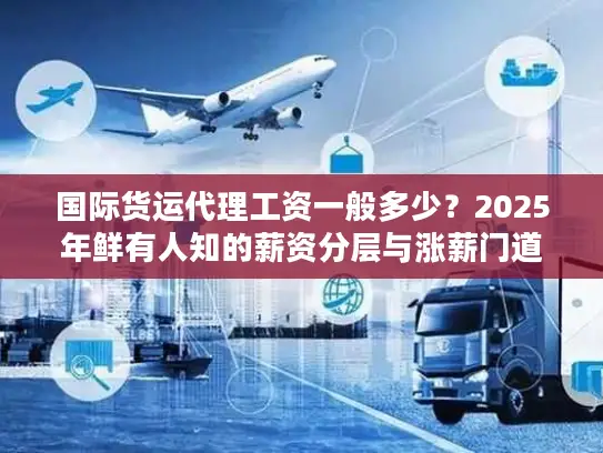 国际货运代理工资一般多少？2025年鲜有人知的薪资分层与涨薪门道