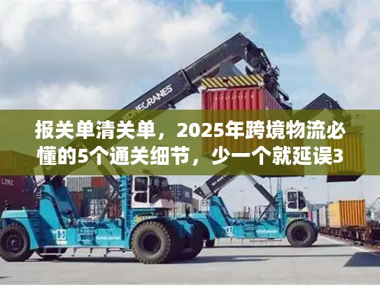 报关单清关单，2025年跨境物流必懂的5个通关细节，少一个就延误3天以上