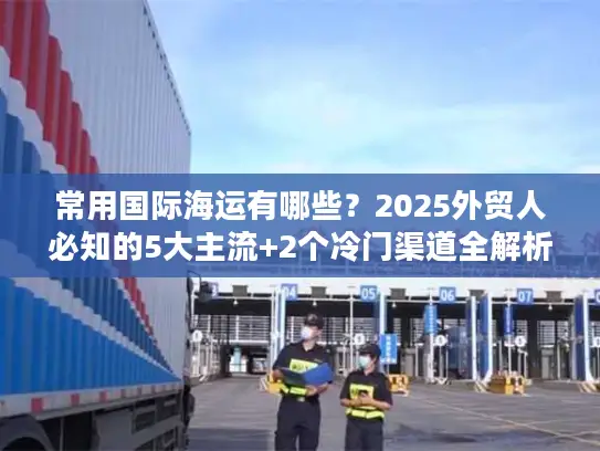常用国际海运有哪些？2025外贸人必知的5大主流+2个冷门渠道全解析