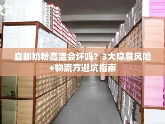 直邮奶粉高温会坏吗？3大隐藏风险+物流方避坑指南