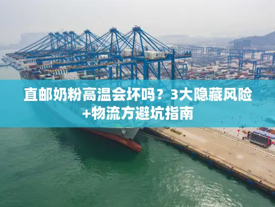 直邮奶粉高温会坏吗？3大隐藏风险+物流方避坑指南