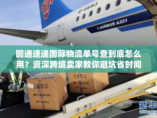 圆通速递国际物流单号查到底怎么用？资深跨境卖家教你避坑省时间