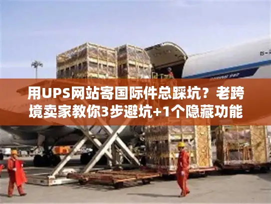 用UPS网站寄国际件总踩坑？老跨境卖家教你3步避坑+1个隐藏功能