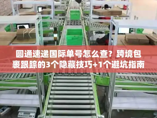 圆通速递国际单号怎么查？跨境包裹跟踪的3个隐藏技巧+1个避坑指南