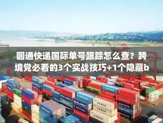 圆通快递国际单号跟踪怎么查？跨境党必看的3个实战技巧+1个隐藏bug