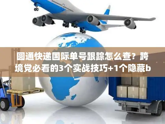 圆通快递国际单号跟踪怎么查？跨境党必看的3个实战技巧+1个隐藏bug