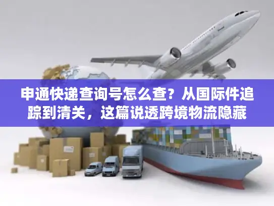 申通快递查询号怎么查？从国际件追踪到清关，这篇说透跨境物流隐藏门道
