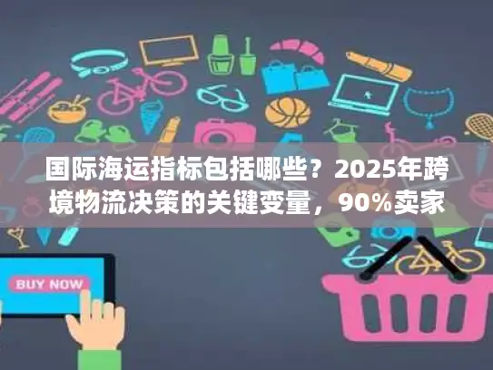 国际海运指标包括哪些？2025年跨境物流决策的关键变量，90%卖家都忽略了