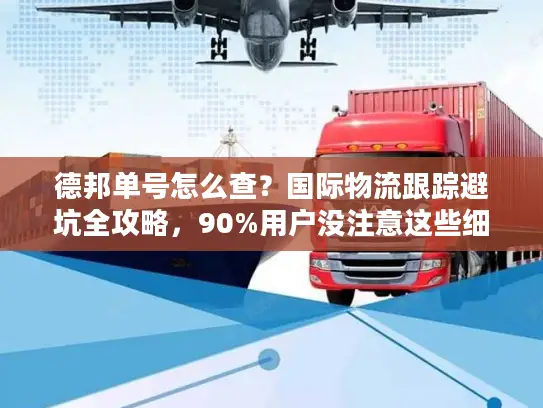 德邦单号怎么查？国际物流跟踪避坑全攻略，90%用户没注意这些细节！