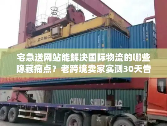 宅急送网站能解决国际物流的哪些隐藏痛点？老跨境卖家实测30天告诉你答案
