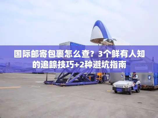 国际邮寄包裹怎么查？3个鲜有人知的追踪技巧+2种避坑指南
