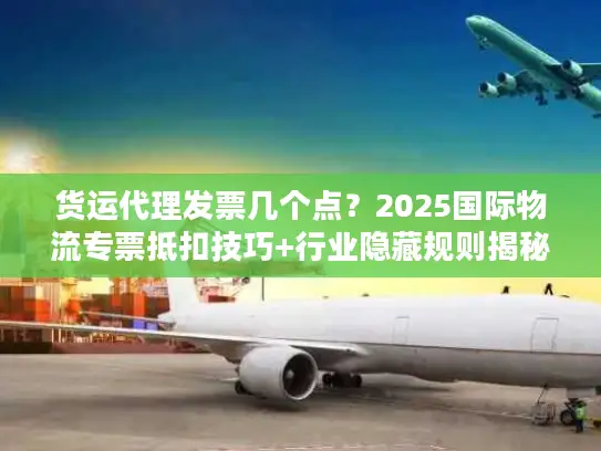 货运代理发票几个点？2025国际物流专票抵扣技巧+行业隐藏规则揭秘