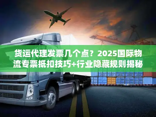 货运代理发票几个点？2025国际物流专票抵扣技巧+行业隐藏规则揭秘