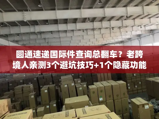 圆通速递国际件查询总翻车？老跨境人亲测3个避坑技巧+1个隐藏功能