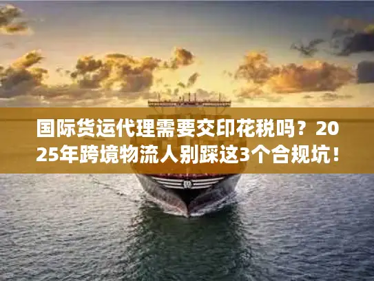 国际货运代理需要交印花税吗？2025年跨境物流人别踩这3个合规坑！