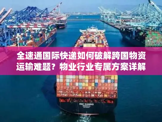 全速通国际快递如何破解跨国物资运输难题？物业行业专属方案详解