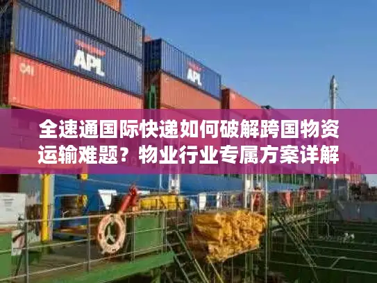 全速通国际快递如何破解跨国物资运输难题？物业行业专属方案详解