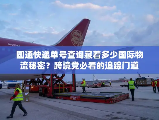 圆通快递单号查询藏着多少国际物流秘密？跨境党必看的追踪门道