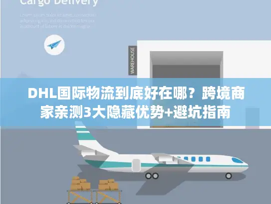 DHL国际物流到底好在哪？跨境商家亲测3大隐藏优势+避坑指南