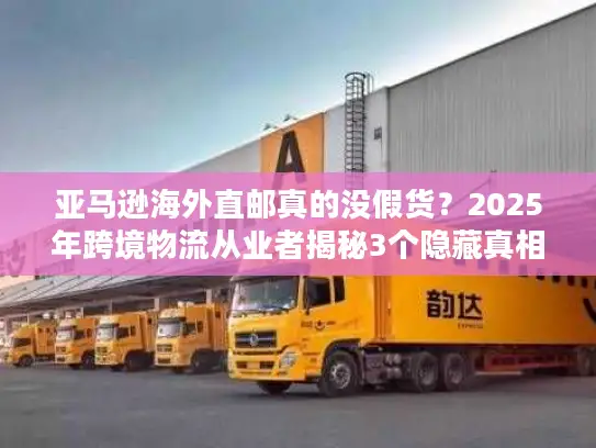 亚马逊海外直邮真的没假货？2025年跨境物流从业者揭秘3个隐藏真相