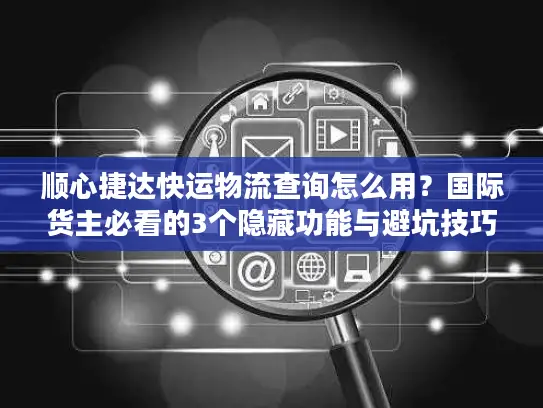 顺心捷达快运物流查询怎么用？国际货主必看的3个隐藏功能与避坑技巧
