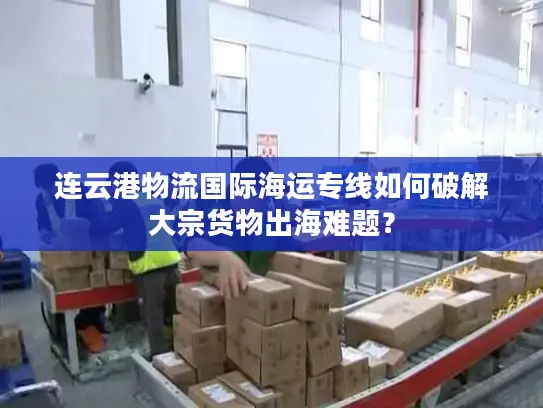 连云港物流国际海运专线如何破解大宗货物出海难题？