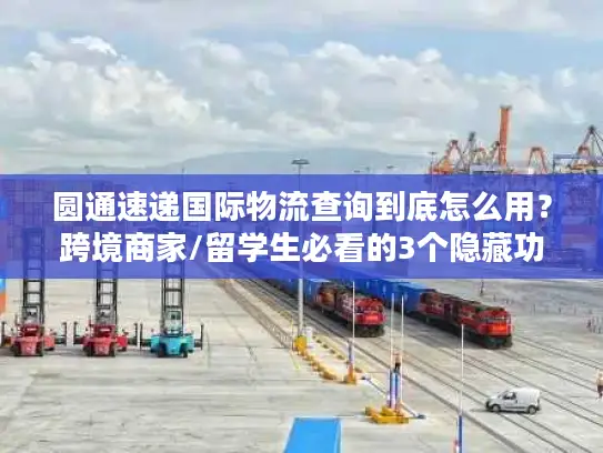 圆通速递国际物流查询到底怎么用？跨境商家/留学生必看的3个隐藏功能+避坑指南