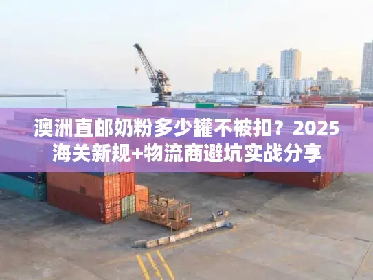 澳洲直邮奶粉多少罐不被扣？2025海关新规+物流商避坑实战分享