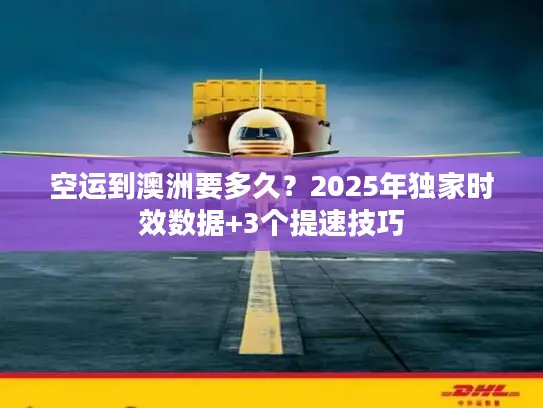 空运到澳洲要多久？2025年独家时效数据+3个提速技巧