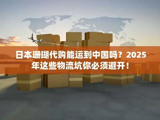 日本珊瑚代购能运到中国吗？2025年这些物流坑你必须避开！