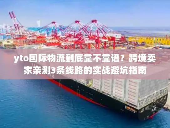 yto国际物流到底靠不靠谱？跨境卖家亲测3条线路的实战避坑指南