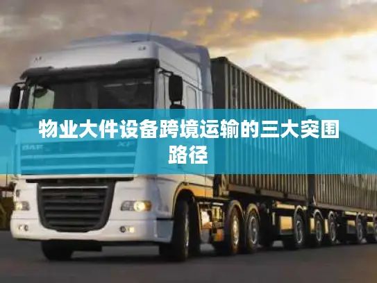 物业大件设备跨境运输的三大突围路径