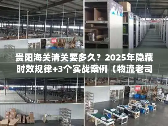 贵阳海关清关要多久？2025年隐藏时效规律+3个实战案例（物流老司机私藏）