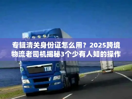 专辑清关身份证怎么用？2025跨境物流老司机揭秘3个少有人知的操作细节